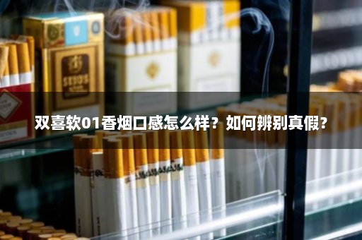 双喜软01香烟口感怎么样？如何辨别真假？