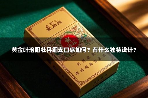 黄金叶洛阳牡丹细支口感如何？有什么独特设计？