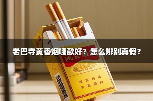 老巴夺黄香烟哪款好？怎么辨别真假？